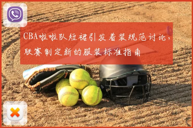 CBA啦啦队短裙引发着装规范讨论,联赛制定新的服装标准指南
