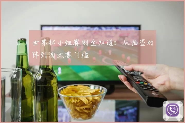 世界杯小组赛制全知道：从抽签对阵到淘汰赛门槛