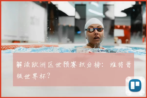 解读欧洲区世预赛积分榜:谁将晋级世界杯?