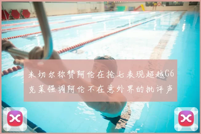 米切尔称赞阿伦在抢七表现超越G6克莱强调阿伦不在意外界的批评声音