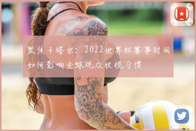 聚焦卡塔尔:2022世界杯赛事时间如何影响全球观众收视习惯