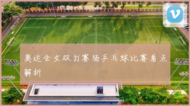 奥运会女双打赛场乒乓球比赛看点解析