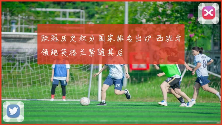 欧冠历史积分国家排名出炉 西班牙领跑英格兰紧随其后