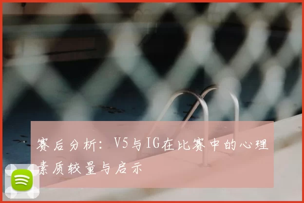 赛后分析:V5与IG在比赛中的心理素质较量与启示