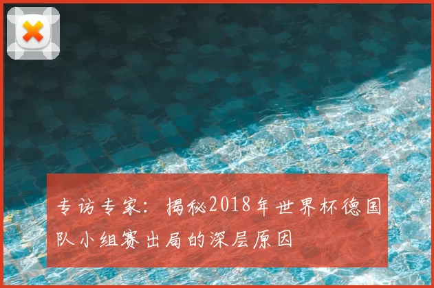 专访专家：揭秘2018年世界杯德国队小组赛出局的深层原因