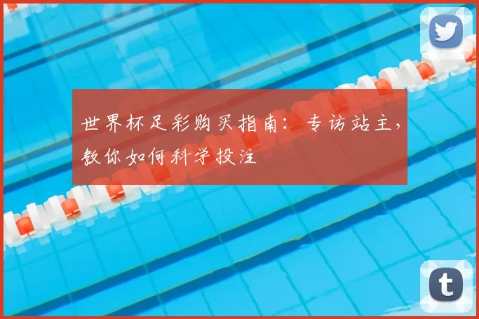 世界杯足彩购买指南:专访站主,教你如何科学投注