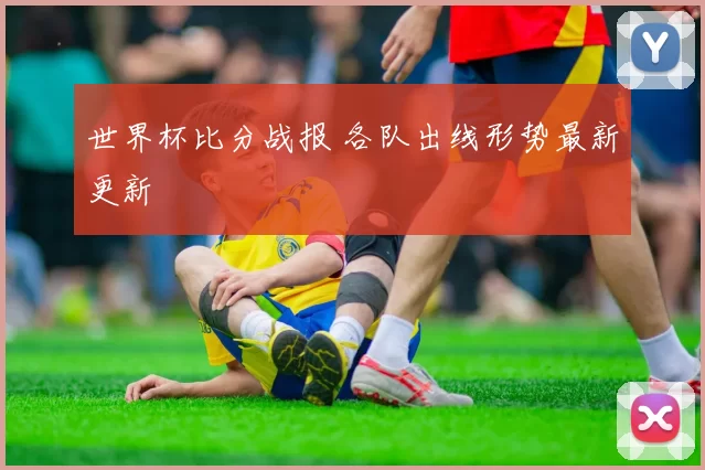 世界杯比分战报 各队出线形势最新更新