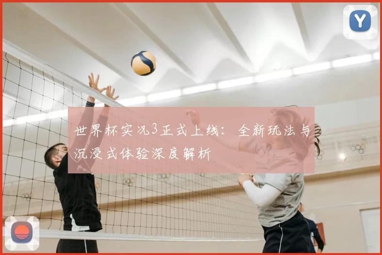 世界杯实况3正式上线:全新玩法与沉浸式体验深度解析