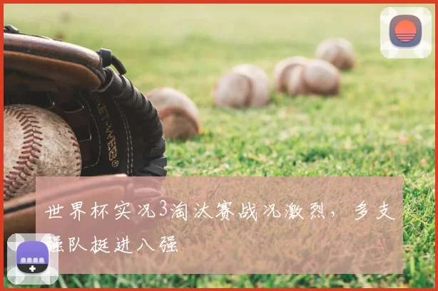 世界杯实况3淘汰赛战况激烈,多支强队挺进八强