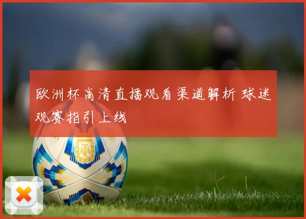 欧洲杯高清直播观看渠道解析 球迷观赛指引上线