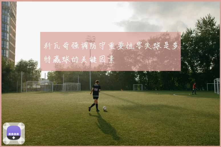 科瓦奇强调防守重要性零失球是多特赢球的关键因素