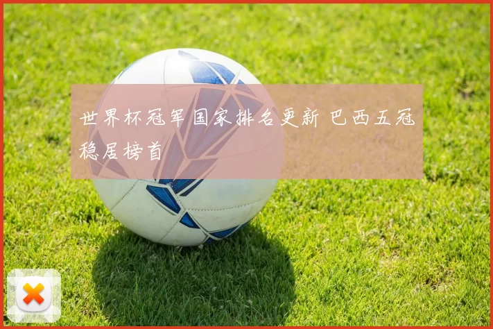 世界杯冠军国家排名更新 巴西五冠稳居榜首