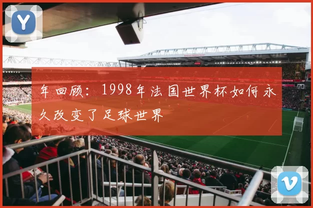 年回顾:1998年法国世界杯如何永久改变了足球世界