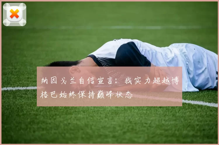 纳因戈兰自信宣言:我实力超越博格巴始终保持巅峰状态