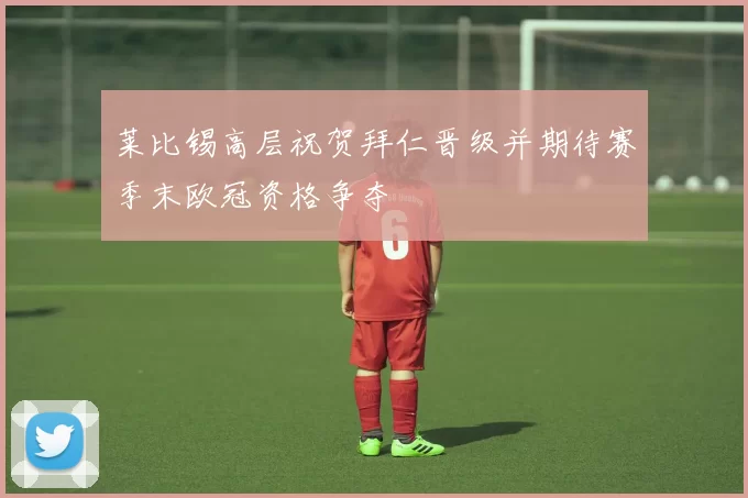 莱比锡高层祝贺拜仁晋级并期待赛季末欧冠资格争夺