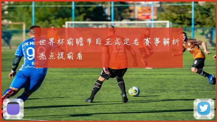 世界杯前瞻节目正式定名 赛事解析亮点提前看