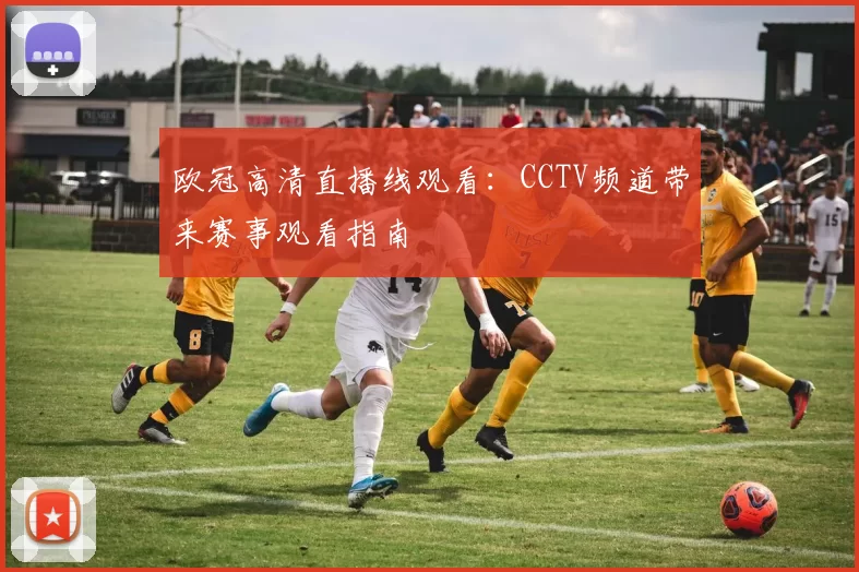 欧冠高清直播线观看:CCTV频道带来赛事观看指南