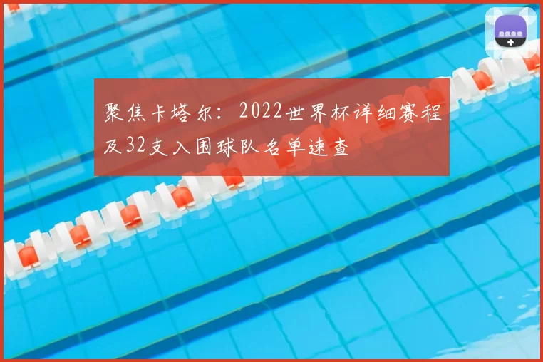 聚焦卡塔尔:2022世界杯详细赛程及32支入围球队名单速查