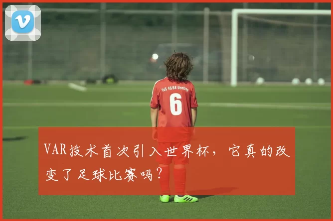 VAR技术首次引入世界杯,它真的改变了足球比赛吗?