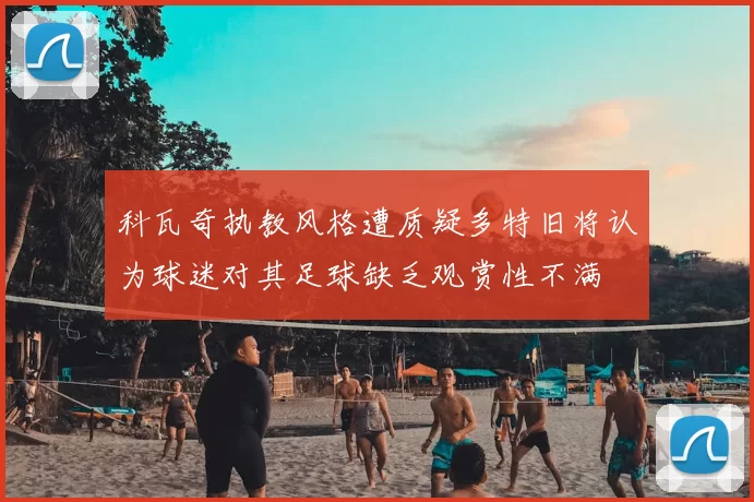 科瓦奇执教风格遭质疑多特旧将认为球迷对其足球缺乏观赏性不满