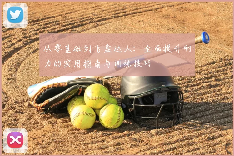 从零基础到飞盘达人:全面提升耐力的实用指南与训练技巧