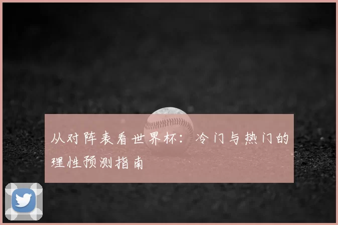 从对阵表看世界杯:冷门与热门的理性预测指南
