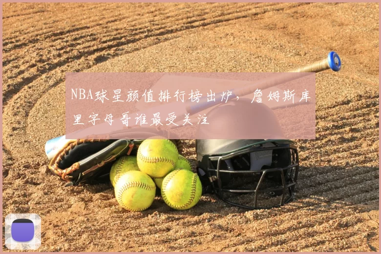 NBA球星颜值排行榜出炉,詹姆斯库里字母哥谁最受关注