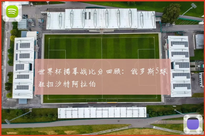 世界杯揭幕战比分回顾:俄罗斯5球狂扫沙特阿拉伯
