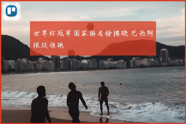 世界杯冠军国家排名榜揭晓 巴西阿根廷领跑