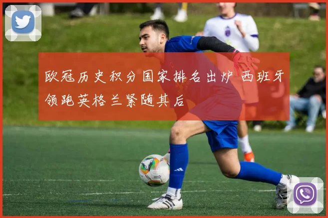 欧冠历史积分国家排名出炉 西班牙领跑英格兰紧随其后