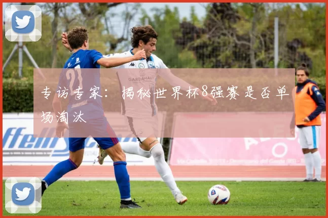 专访专家：揭秘世界杯8强赛是否单场淘汰