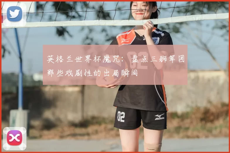 英格兰世界杯魔咒：盘点三狮军团那些戏剧性的出局瞬间