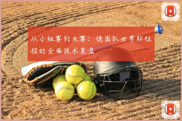 从小组赛到决赛:德国队世界杯征程的全面技术复盘