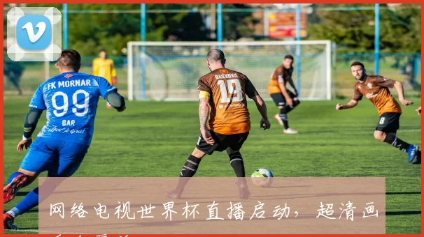 网络电视世界杯直播启动,超清画质全覆盖