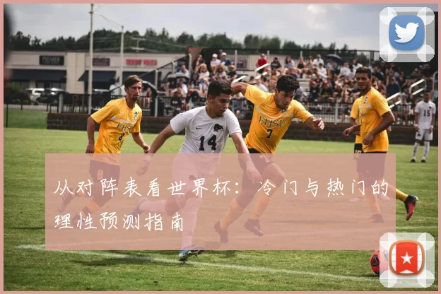 从对阵表看世界杯:冷门与热门的理性预测指南