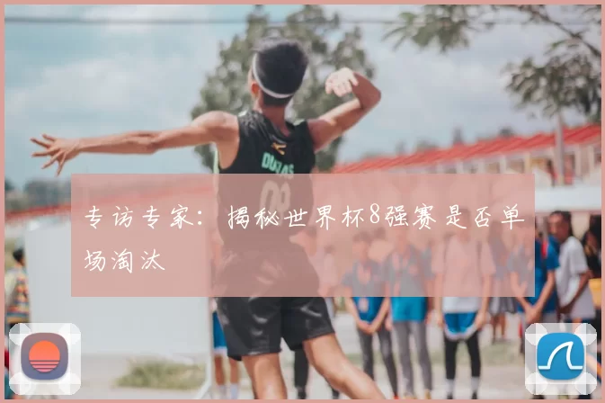 专访专家：揭秘世界杯8强赛是否单场淘汰