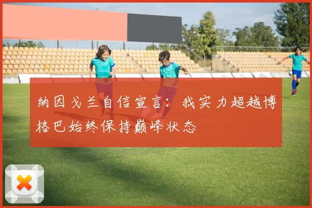 纳因戈兰自信宣言:我实力超越博格巴始终保持巅峰状态