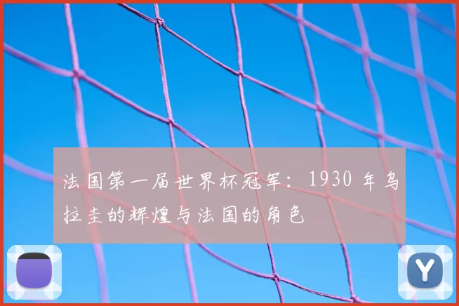 法国第一届世界杯冠军:1930 年乌拉圭的辉煌与法国的角色
