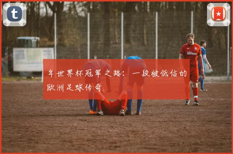 年世界杯冠军之路：一段被低估的欧洲足球传奇