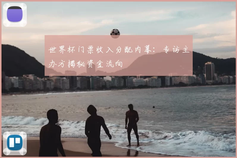 世界杯门票收入分配内幕:专访主办方揭秘资金流向