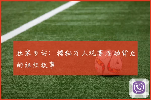 独家专访:揭秘万人观赛活动背后的组织故事