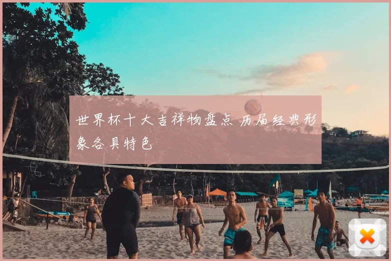 世界杯十大吉祥物盘点 历届经典形象各具特色