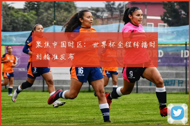 聚焦中国时区：世界杯全程转播时刻精准发布