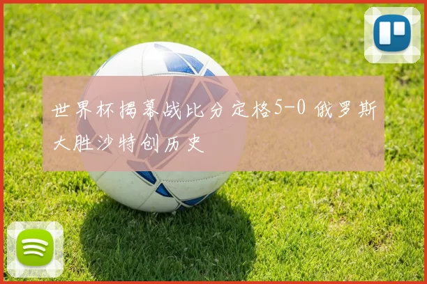 世界杯揭幕战比分定格5-0 俄罗斯大胜沙特创历史