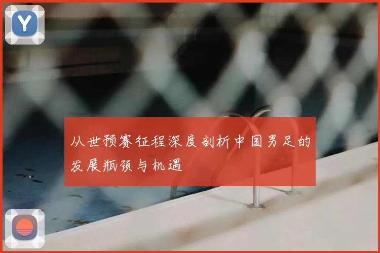 从世预赛征程深度剖析中国男足的发展瓶颈与机遇