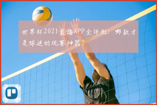 世界杯2021直播APP全评测:哪款才是球迷的观赛神器?