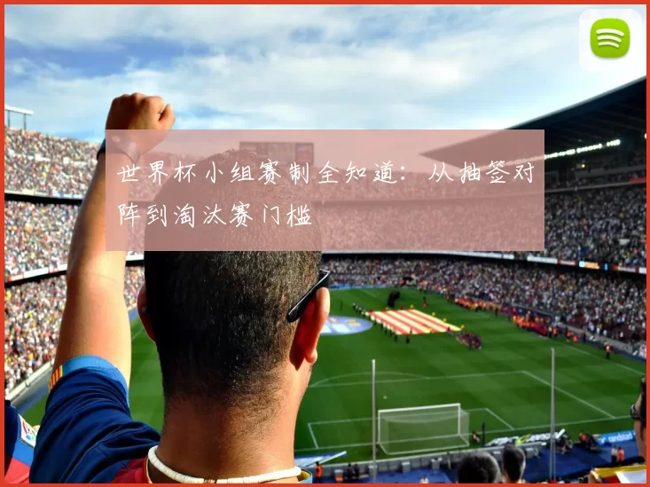 世界杯小组赛制全知道:从抽签对阵到淘汰赛门槛
