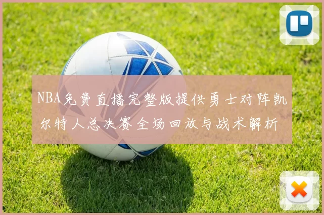 NBA免费直播完整版提供勇士对阵凯尔特人总决赛全场回放与战术解析