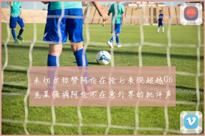 米切尔称赞阿伦在抢七表现超越G6克莱强调阿伦不在意外界的批评声音
