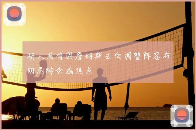 湖人或将因詹姆斯去向调整阵容布朗尼转会成焦点